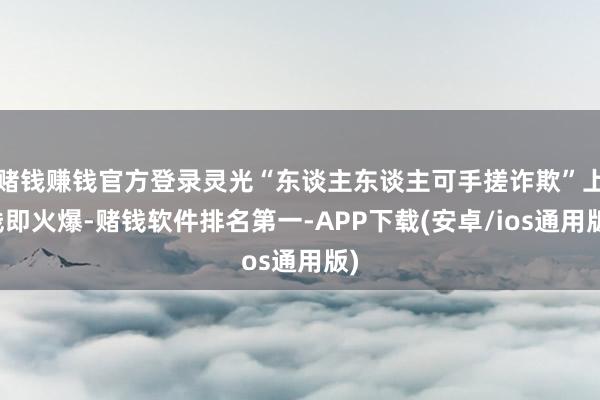 赌钱赚钱官方登录灵光“东谈主东谈主可手搓诈欺”上线即火爆-赌钱软件排名第一-APP下载(安卓/ios通用版)