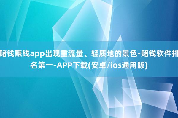 赌钱赚钱app出现重流量、轻质地的景色-赌钱软件排名第一-APP下载(安卓/ios通用版)
