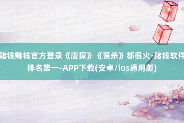 赌钱赚钱官方登录《唐探》《误杀》都很火-赌钱软件排名第一-APP下载(安卓/ios通用版)
