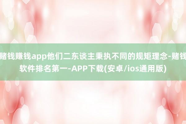 赌钱赚钱app他们二东谈主秉执不同的规矩理念-赌钱软件排名第一-APP下载(安卓/ios通用版)