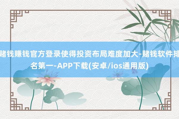 赌钱赚钱官方登录使得投资布局难度加大-赌钱软件排名第一-APP下载(安卓/ios通用版)