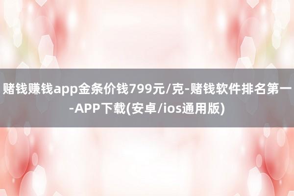 赌钱赚钱app金条价钱799元/克-赌钱软件排名第一-APP下载(安卓/ios通用版)