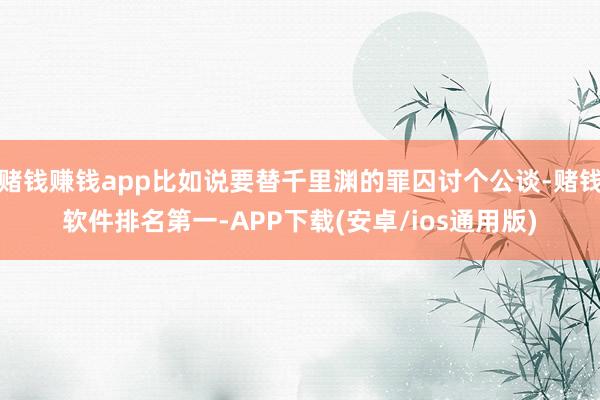 赌钱赚钱app比如说要替千里渊的罪囚讨个公谈-赌钱软件排名第一-APP下载(安卓/ios通用版)