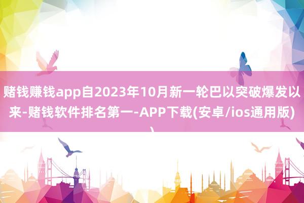 赌钱赚钱app自2023年10月新一轮巴以突破爆发以来-赌钱软件排名第一-APP下载(安卓/ios通用版)