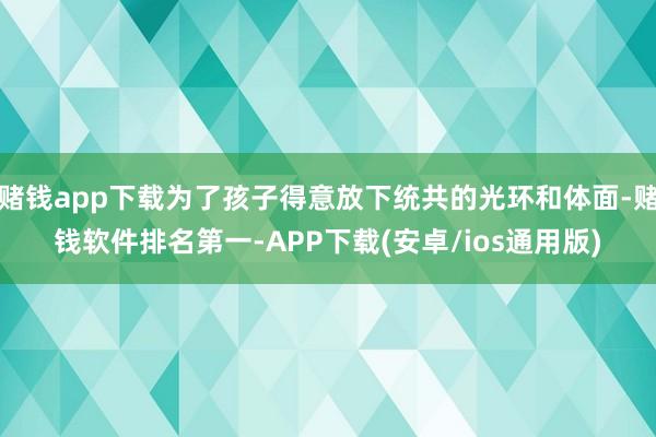 赌钱app下载为了孩子得意放下统共的光环和体面-赌钱软件排名第一-APP下载(安卓/ios通用版)