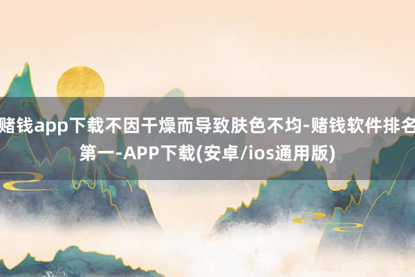 赌钱app下载不因干燥而导致肤色不均-赌钱软件排名第一-APP下载(安卓/ios通用版)