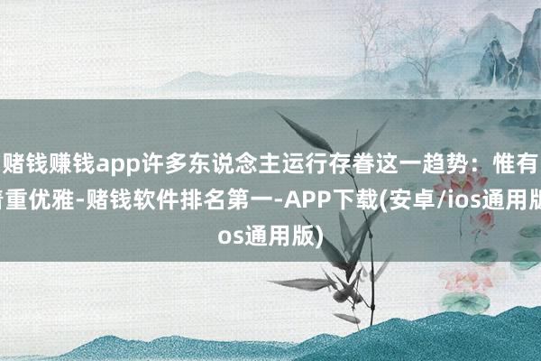 赌钱赚钱app许多东说念主运行存眷这一趋势：惟有着重优雅-赌钱软件排名第一-APP下载(安卓/ios通用版)