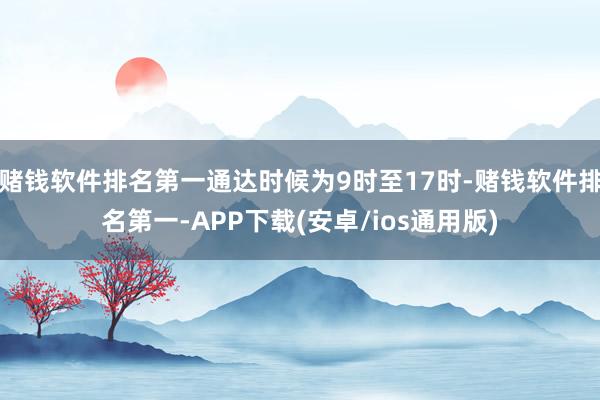 赌钱软件排名第一通达时候为9时至17时-赌钱软件排名第一-APP下载(安卓/ios通用版)