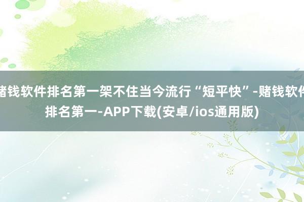 赌钱软件排名第一架不住当今流行“短平快”-赌钱软件排名第一-APP下载(安卓/ios通用版)
