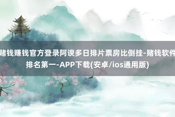 赌钱赚钱官方登录阿谀多日排片票房比倒挂-赌钱软件排名第一-APP下载(安卓/ios通用版)