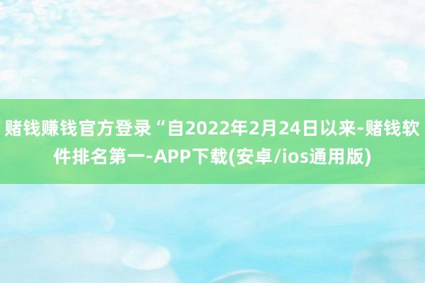 赌钱赚钱官方登录“自2022年2月24日以来-赌钱软件排名第一-APP下载(安卓/ios通用版)