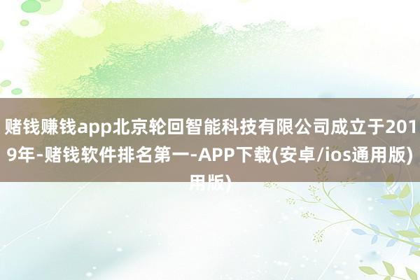 赌钱赚钱app北京轮回智能科技有限公司成立于2019年-赌钱软件排名第一-APP下载(安卓/ios通用版)