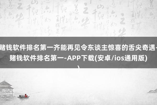 赌钱软件排名第一齐能再见令东谈主惊喜的舌尖奇遇-赌钱软件排名第一-APP下载(安卓/ios通用版)
