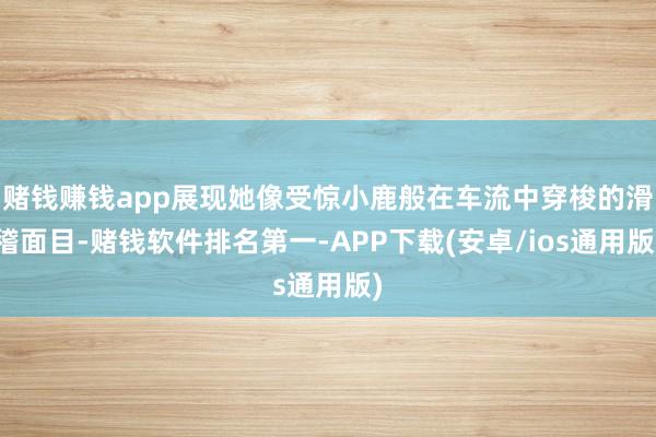 赌钱赚钱app展现她像受惊小鹿般在车流中穿梭的滑稽面目-赌钱软件排名第一-APP下载(安卓/ios通用版)