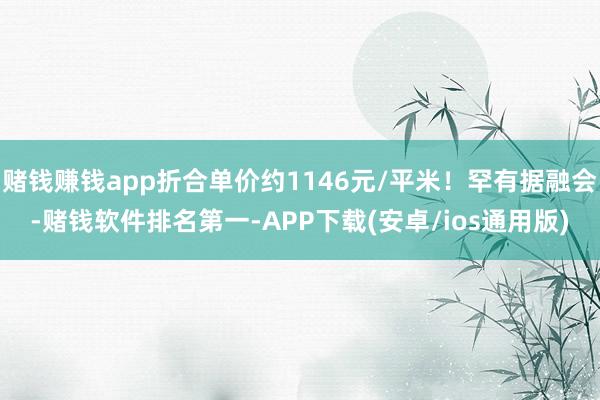 赌钱赚钱app折合单价约1146元/平米！罕有据融会-赌钱软件排名第一-APP下载(安卓/ios通用版)