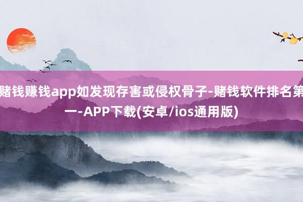 赌钱赚钱app如发现存害或侵权骨子-赌钱软件排名第一-APP下载(安卓/ios通用版)