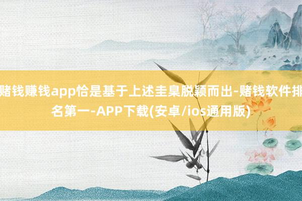 赌钱赚钱app恰是基于上述圭臬脱颖而出-赌钱软件排名第一-APP下载(安卓/ios通用版)