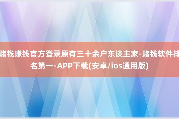 赌钱赚钱官方登录原有三十余户东谈主家-赌钱软件排名第一-APP下载(安卓/ios通用版)