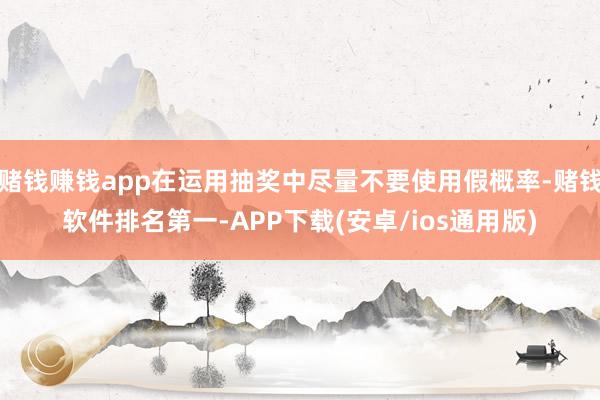 赌钱赚钱app在运用抽奖中尽量不要使用假概率-赌钱软件排名第一-APP下载(安卓/ios通用版)
