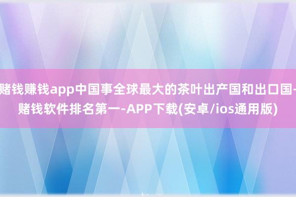 赌钱赚钱app中国事全球最大的茶叶出产国和出口国-赌钱软件排名第一-APP下载(安卓/ios通用版)