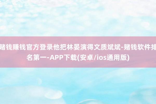 赌钱赚钱官方登录他把林晏演得文质斌斌-赌钱软件排名第一-APP下载(安卓/ios通用版)