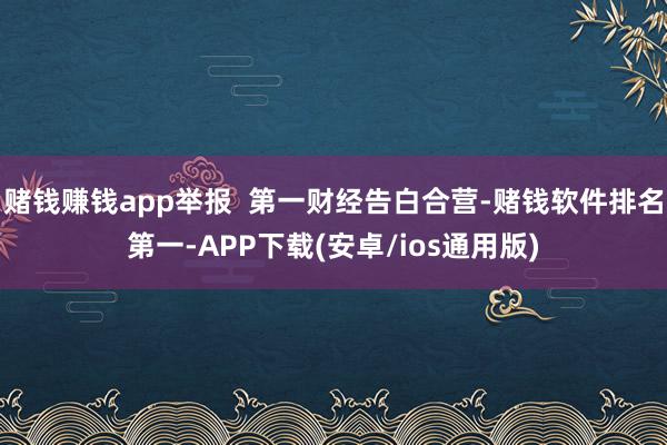 赌钱赚钱app举报  第一财经告白合营-赌钱软件排名第一-APP下载(安卓/ios通用版)