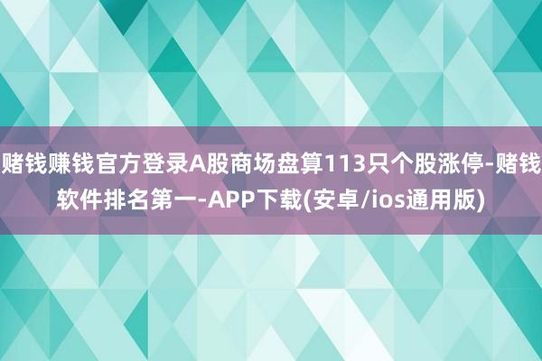 赌钱赚钱官方登录A股商场盘算113只个股涨停-赌钱软件排名第一-APP下载(安卓/ios通用版)