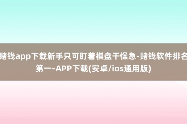 赌钱app下载新手只可盯着棋盘干懆急-赌钱软件排名第一-APP下载(安卓/ios通用版)