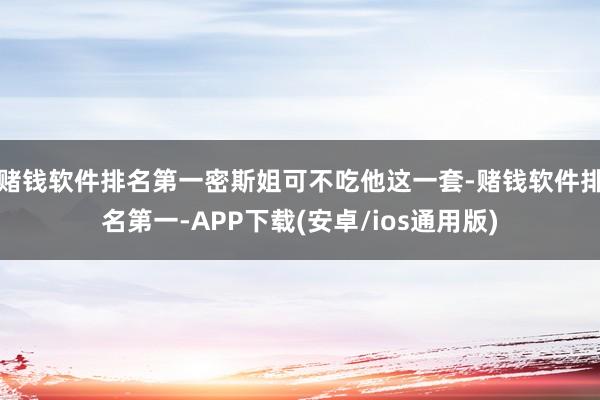 赌钱软件排名第一密斯姐可不吃他这一套-赌钱软件排名第一-APP下载(安卓/ios通用版)