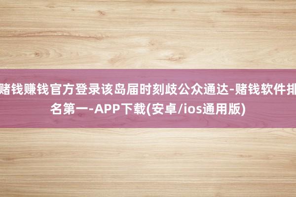 赌钱赚钱官方登录该岛届时刻歧公众通达-赌钱软件排名第一-APP下载(安卓/ios通用版)