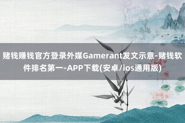 赌钱赚钱官方登录外媒Gamerant发文示意-赌钱软件排名第一-APP下载(安卓/ios通用版)