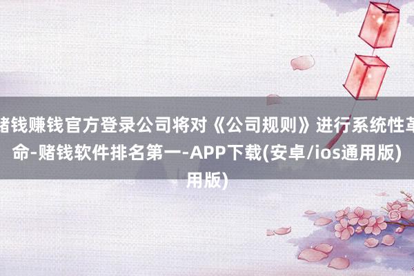赌钱赚钱官方登录公司将对《公司规则》进行系统性革命-赌钱软件排名第一-APP下载(安卓/ios通用版)