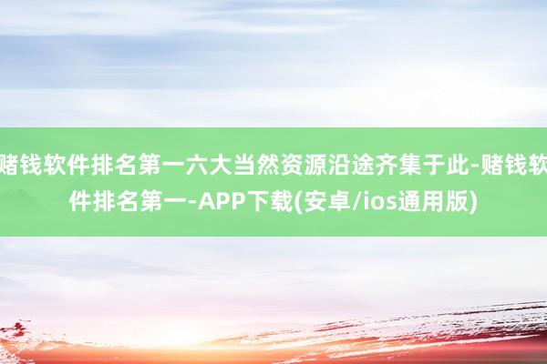 赌钱软件排名第一六大当然资源沿途齐集于此-赌钱软件排名第一-APP下载(安卓/ios通用版)
