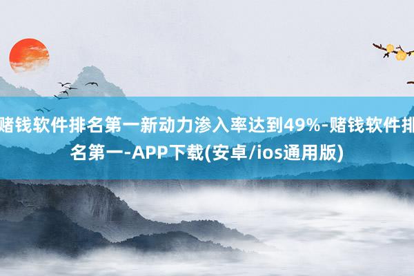 赌钱软件排名第一新动力渗入率达到49%-赌钱软件排名第一-APP下载(安卓/ios通用版)