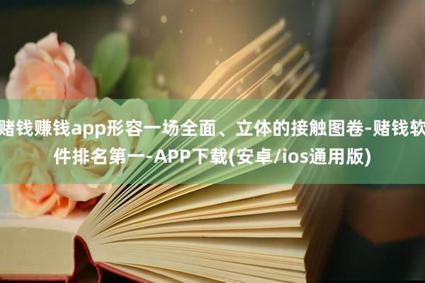 赌钱赚钱app形容一场全面、立体的接触图卷-赌钱软件排名第一-APP下载(安卓/ios通用版)