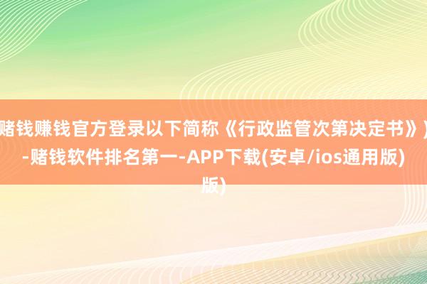 赌钱赚钱官方登录以下简称《行政监管次第决定书》)-赌钱软件排名第一-APP下载(安卓/ios通用版)