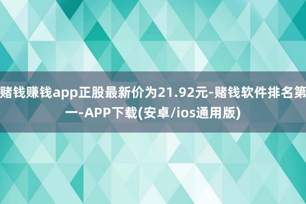 赌钱赚钱app正股最新价为21.92元-赌钱软件排名第一-APP下载(安卓/ios通用版)
