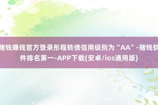 赌钱赚钱官方登录彤程转债信用级别为“AA”-赌钱软件排名第一-APP下载(安卓/ios通用版)