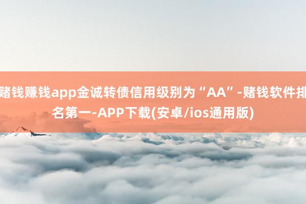 赌钱赚钱app金诚转债信用级别为“AA”-赌钱软件排名第一-APP下载(安卓/ios通用版)