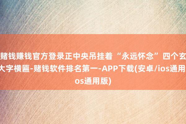 赌钱赚钱官方登录正中央吊挂着 “永远怀念” 四个玄色大字横匾-赌钱软件排名第一-APP下载(安卓/ios通用版)