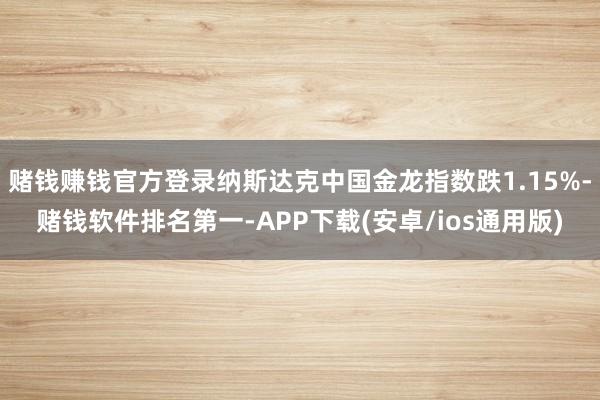 赌钱赚钱官方登录纳斯达克中国金龙指数跌1.15%-赌钱软件排名第一-APP下载(安卓/ios通用版)