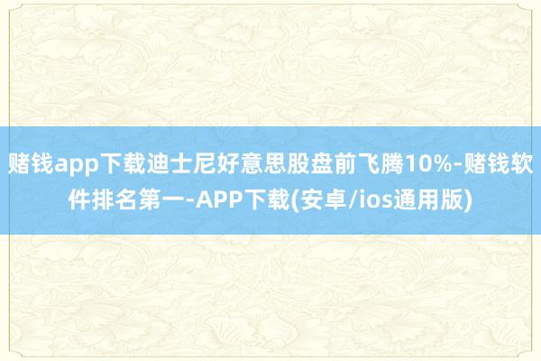 赌钱app下载迪士尼好意思股盘前飞腾10%-赌钱软件排名第一-APP下载(安卓/ios通用版)