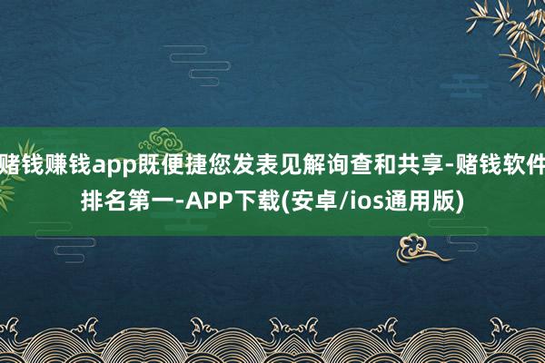 赌钱赚钱app既便捷您发表见解询查和共享-赌钱软件排名第一-APP下载(安卓/ios通用版)