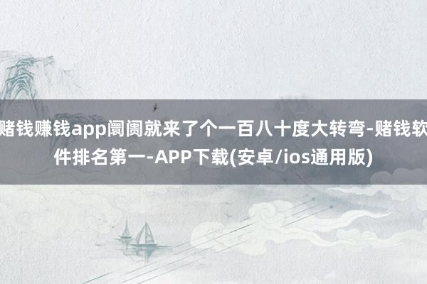 赌钱赚钱app阛阓就来了个一百八十度大转弯-赌钱软件排名第一-APP下载(安卓/ios通用版)