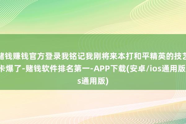 赌钱赚钱官方登录我铭记我刚将来本打和平精英的技艺卡爆了-赌钱软件排名第一-APP下载(安卓/ios通用版)