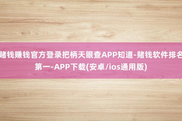 赌钱赚钱官方登录把柄天眼查APP知道-赌钱软件排名第一-APP下载(安卓/ios通用版)