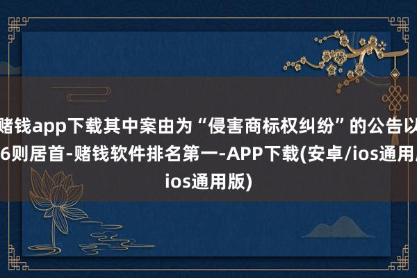 赌钱app下载其中案由为“侵害商标权纠纷”的公告以106则居首-赌钱软件排名第一-APP下载(安卓/ios通用版)