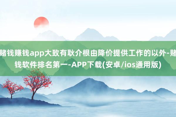 赌钱赚钱app大致有耿介根由降价提供工作的以外-赌钱软件排名第一-APP下载(安卓/ios通用版)