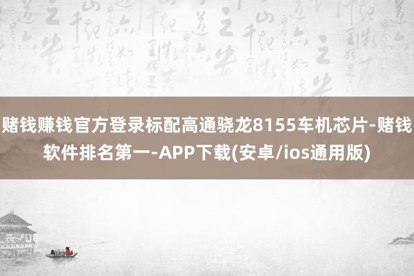 赌钱赚钱官方登录标配高通骁龙8155车机芯片-赌钱软件排名第一-APP下载(安卓/ios通用版)