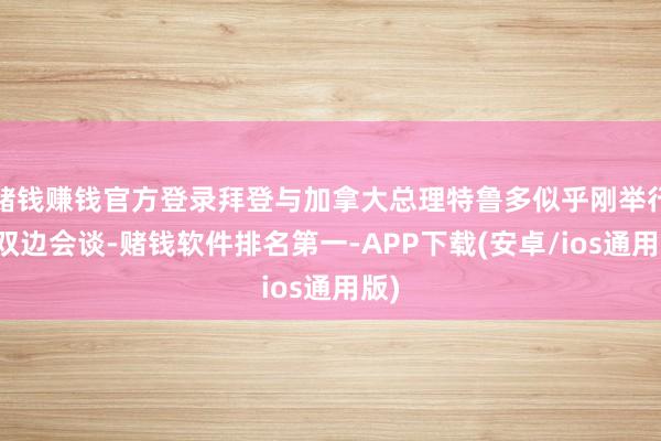 赌钱赚钱官方登录拜登与加拿大总理特鲁多似乎刚举行完双边会谈-赌钱软件排名第一-APP下载(安卓/ios通用版)